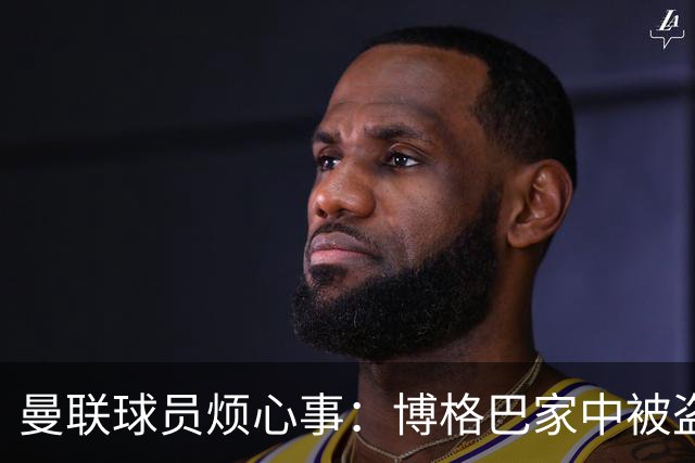 曼联球员烦心事：博格巴家中被盗 拉师傅与球迷冲突